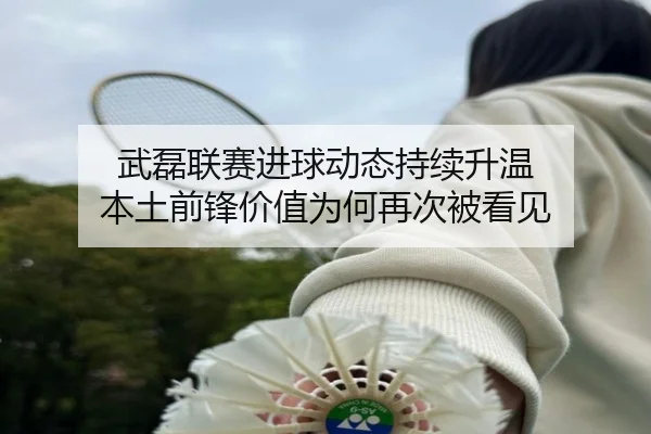 武磊联赛进球动态持续升温 本土前锋价值为何再次被看见（kaiyun）