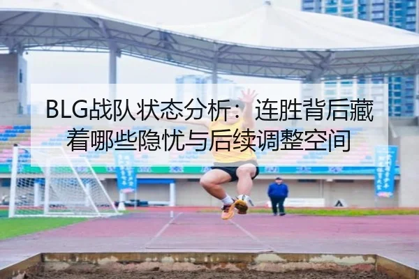 BLG战队状态分析：连胜背后藏着哪些隐忧与后续调整空间 - kaiyun