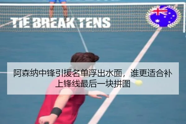阿森纳中锋引援名单浮出水面，谁更适合补上锋线最后一块拼图（kaiyun）